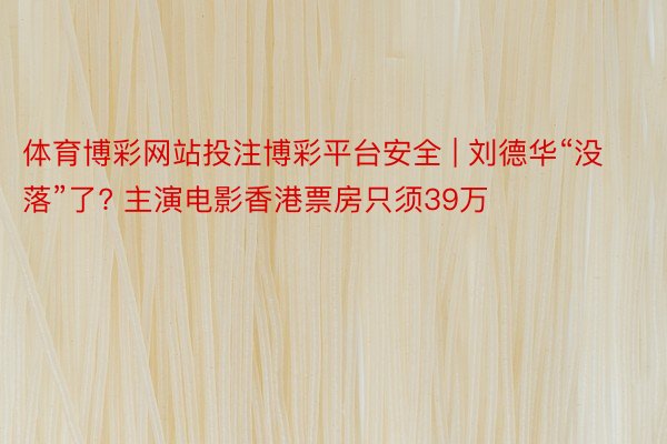 体育博彩网站投注博彩平台安全 | 刘德华“没落”了? 主演电影香港票房只须39万