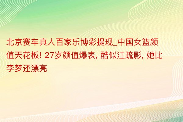 北京赛车真人百家乐博彩提现_中国女篮颜值天花板! 27岁颜值爆表, 酷似江疏影, 她比李梦还漂亮