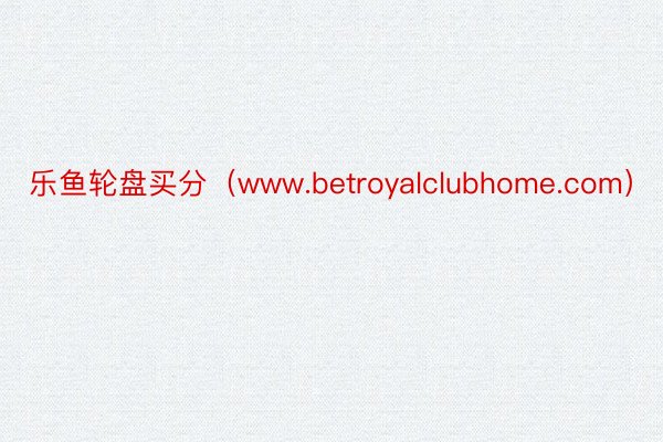乐鱼轮盘买分（www.betroyalclubhome.com）