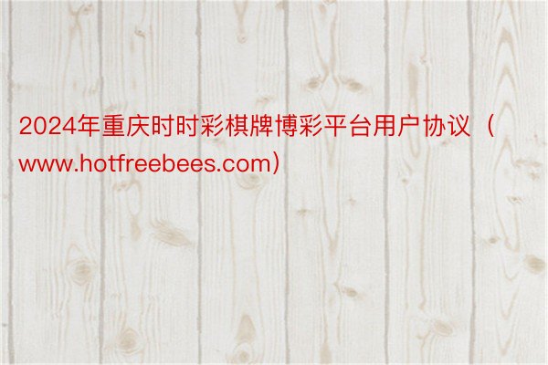 2024年重庆时时彩棋牌博彩平台用户协议（www.hotfreebees.com）