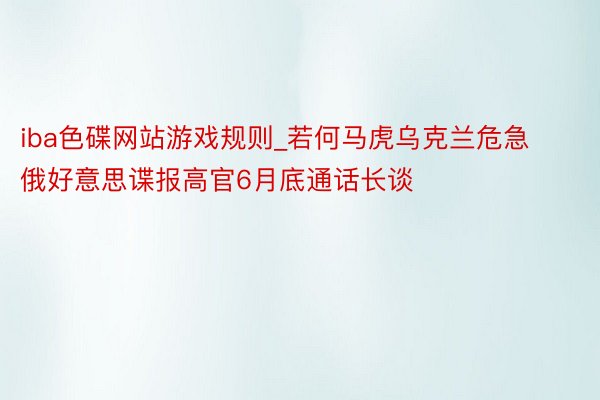 iba色碟网站游戏规则_若何马虎乌克兰危急 俄好意思谍报高官6月底通话长谈