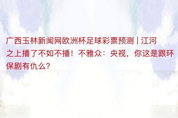 广西玉林新闻网欧洲杯足球彩票预测 | 江河之上播了不如不播！不雅众：央视，你这是跟环保剧有仇么？
