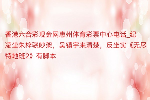 香港六合彩现金网惠州体育彩票中心电话_纪凌尘朱梓骁吵架，吴镇宇来清楚，反坐实《无尽特地班2》有脚本