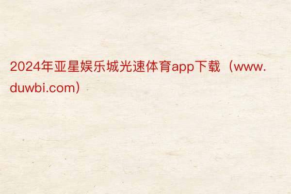 2024年亚星娱乐城光速体育app下载（www.duwbi.com）