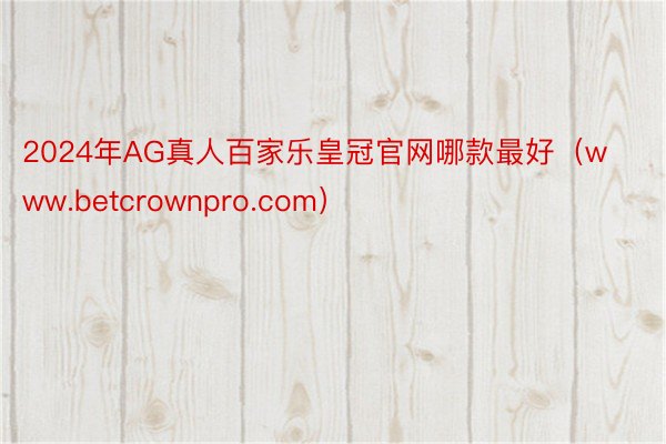 2024年AG真人百家乐皇冠官网哪款最好（www.betcrownpro.com）