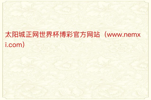 太阳城正网世界杯博彩官方网站（www.nemxi.com）