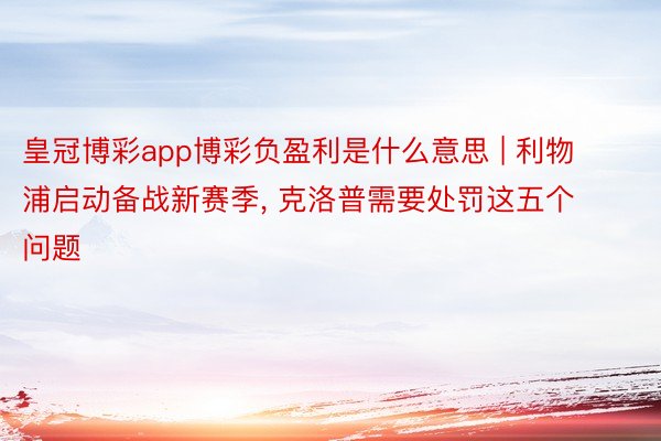 皇冠博彩app博彩负盈利是什么意思 | 利物浦启动备战新赛季, 克洛普需要处罚这五个问题