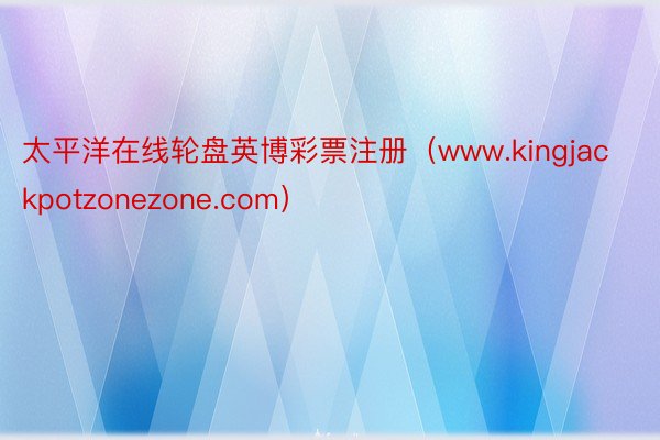 太平洋在线轮盘英博彩票注册（www.kingjackpotzonezone.com）