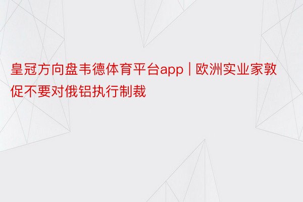皇冠方向盘韦德体育平台app | 欧洲实业家敦促不要对俄铝执行制裁