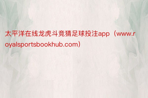 太平洋在线龙虎斗竞猜足球投注app（www.royalsportsbookhub.com）