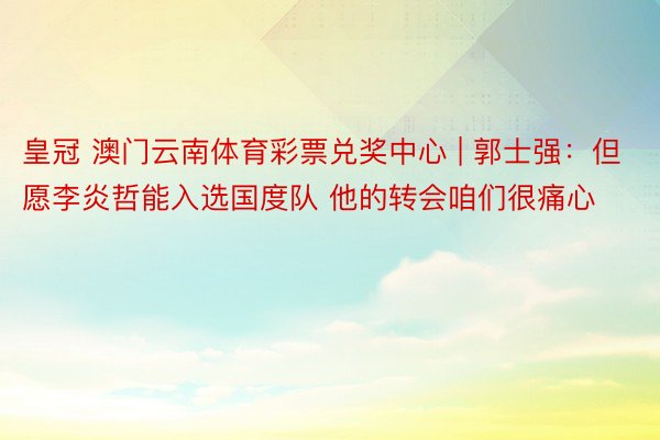 皇冠 澳门云南体育彩票兑奖中心 | 郭士强：但愿李炎哲能入选国度队 他的转会咱们很痛心