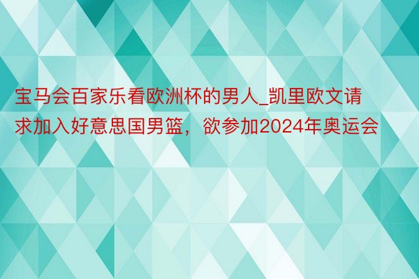 宝马会百家乐看欧洲杯的男人_凯里欧文请求加入好意思国男篮，欲参加2024年奥运会