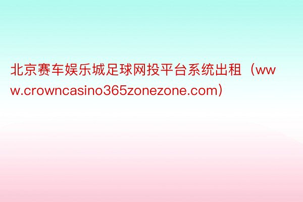 北京赛车娱乐城足球网投平台系统出租（www.crowncasino365zonezone.com）