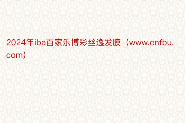 2024年iba百家乐博彩丝逸发膜（www.enfbu.com）