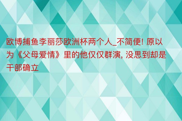 欧博捕鱼李丽莎欧洲杯两个人_不简便! 原以为《父母爱情》里的他仅仅群演, 没思到却是干部确立