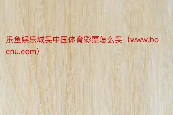 乐鱼娱乐城买中国体育彩票怎么买（www.bocnu.com）
