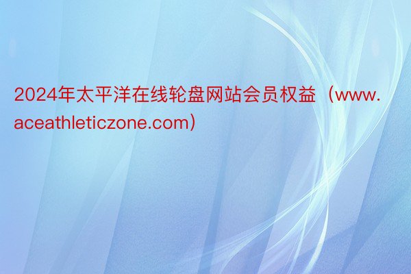 2024年太平洋在线轮盘网站会员权益（www.aceathleticzone.com）