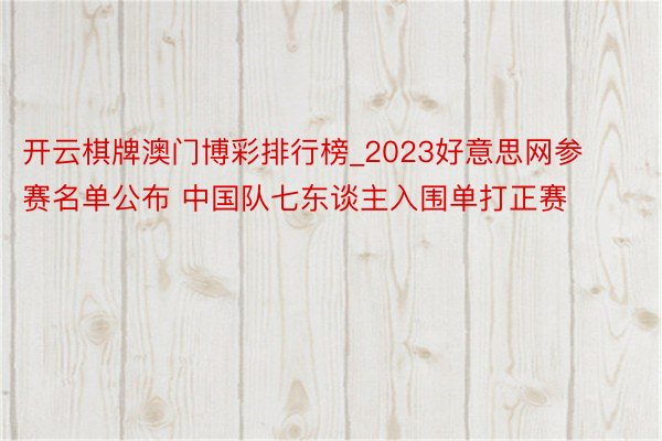 开云棋牌澳门博彩排行榜_2023好意思网参赛名单公布 中国队七东谈主入围单打正赛
