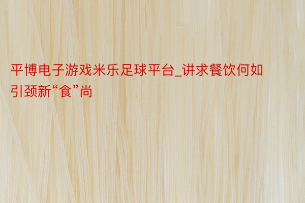 平博电子游戏米乐足球平台_讲求餐饮何如引颈新“食”尚