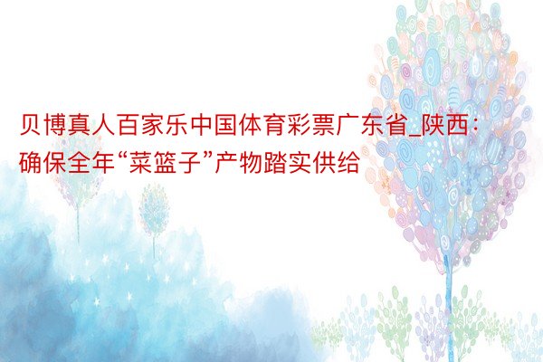 贝博真人百家乐中国体育彩票广东省_陕西：确保全年“菜篮子”产物踏实供给