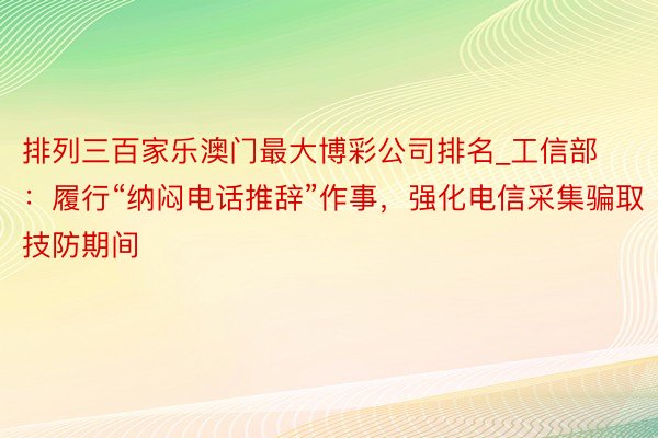 排列三百家乐澳门最大博彩公司排名_工信部：履行“纳闷电话推辞”作事，强化电信采集骗取技防期间