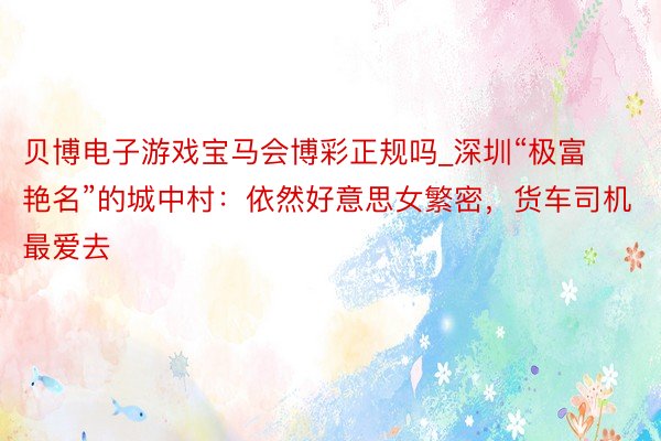贝博电子游戏宝马会博彩正规吗_深圳“极富艳名”的城中村：依然好意思女繁密，货车司机最爱去