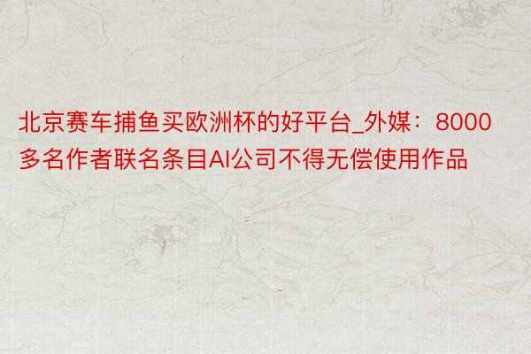 北京赛车捕鱼买欧洲杯的好平台_外媒：8000多名作者联名条目AI公司不得无偿使用作品
