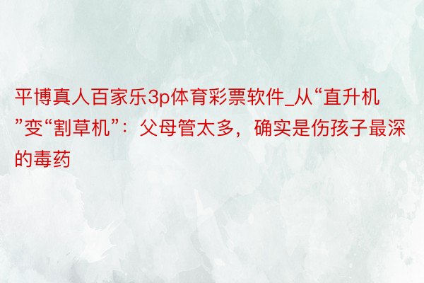 平博真人百家乐3p体育彩票软件_从“直升机”变“割草机”：父母管太多，确实是伤孩子最深的毒药