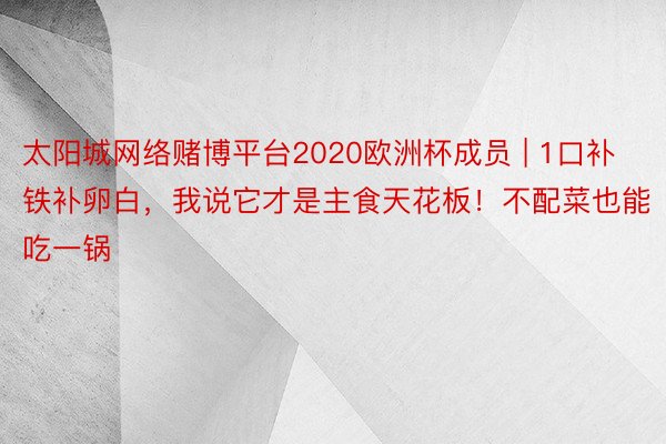 太阳城网络赌博平台2020欧洲杯成员 | 1口补铁补卵白，我说它才是主食天花板！不配菜也能吃一锅