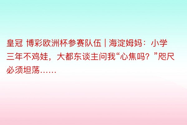 皇冠 博彩欧洲杯参赛队伍 | 海淀姆妈：小学三年不鸡娃，大都东谈主问我“心焦吗？”咫尺必须坦荡……