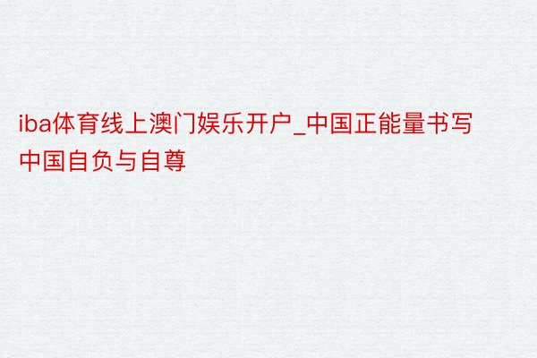 iba体育线上澳门娱乐开户_中国正能量书写中国自负与自尊