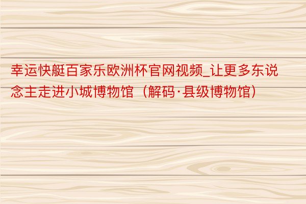 幸运快艇百家乐欧洲杯官网视频_让更多东说念主走进小城博物馆（解码·县级博物馆）