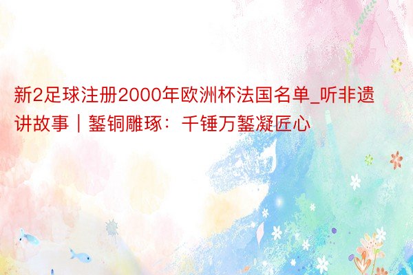 新2足球注册2000年欧洲杯法国名单_听非遗讲故事｜錾铜雕琢：千锤万錾凝匠心