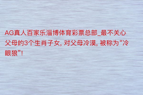 AG真人百家乐淄博体育彩票总部_最不关心父母的3个生肖子女, 对父母冷漠, 被称为“冷眼狼”!