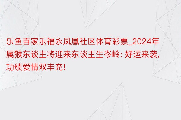 乐鱼百家乐福永凤凰社区体育彩票_2024年属猴东谈主将迎来东谈主生岑岭: 好运来袭, 功绩爱情双丰充!