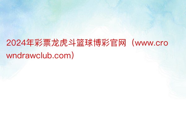 2024年彩票龙虎斗篮球博彩官网（www.crowndrawclub.com）