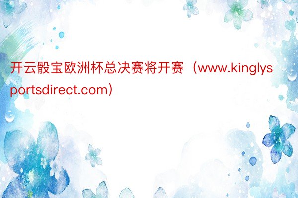 开云骰宝欧洲杯总决赛将开赛（www.kinglysportsdirect.com）