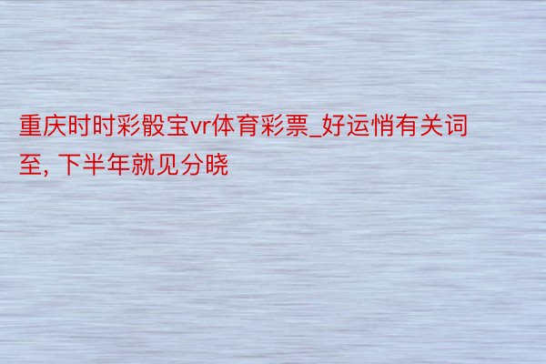 重庆时时彩骰宝vr体育彩票_好运悄有关词至, 下半年就见分晓
