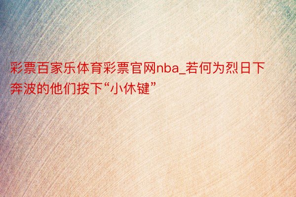 彩票百家乐体育彩票官网nba_若何为烈日下奔波的他们按下“小休键”