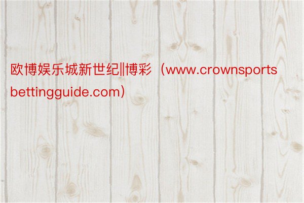 欧博娱乐城新世纪||博彩（www.crownsportsbettingguide.com）