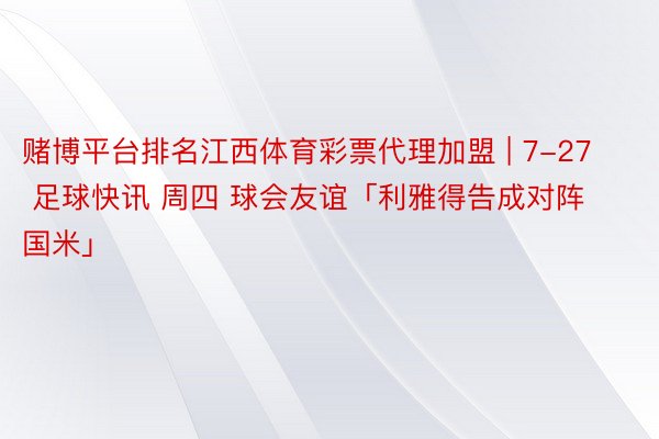 赌博平台排名江西体育彩票代理加盟 | 7-27 足球快讯 周四 球会友谊「利雅得告成对阵国米」