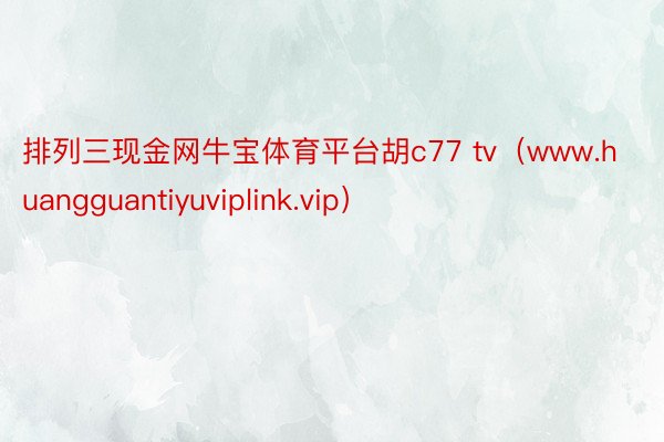 排列三现金网牛宝体育平台胡c77 tv（www.huangguantiyuviplink.vip）