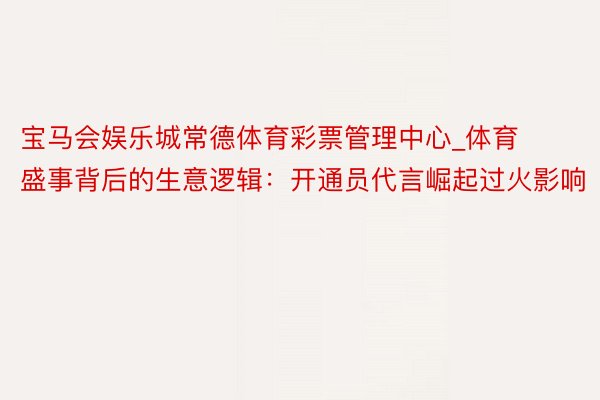 宝马会娱乐城常德体育彩票管理中心_体育盛事背后的生意逻辑：开通员代言崛起过火影响
