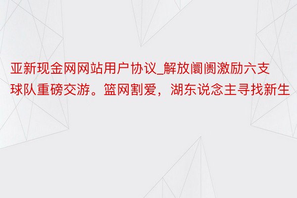 亚新现金网网站用户协议_解放阛阓激励六支球队重磅交游。篮网割爱，湖东说念主寻找新生