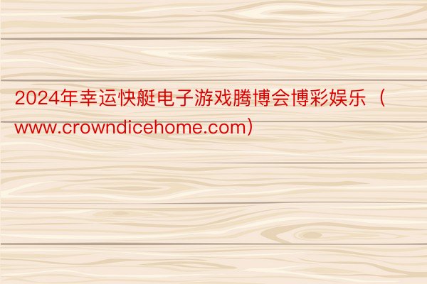 2024年幸运快艇电子游戏腾博会博彩娱乐（www.crowndicehome.com）