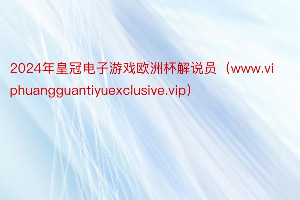 2024年皇冠电子游戏欧洲杯解说员（www.viphuangguantiyuexclusive.vip）