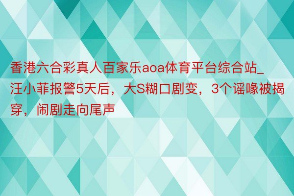 香港六合彩真人百家乐aoa体育平台综合站_汪小菲报警5天后,大S糊口剧变,3个谣喙被揭穿,闹剧走向尾声