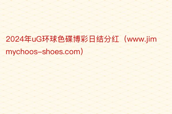 2024年uG环球色碟博彩日结分红（www.jimmychoos-shoes.com）