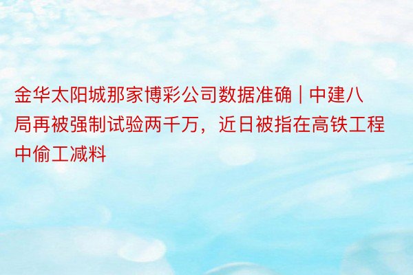 金华太阳城那家博彩公司数据准确 | 中建八局再被强制试验两千万，近日被指在高铁工程中偷工减料