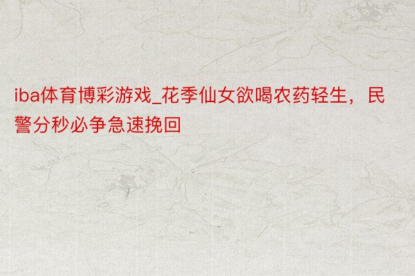 iba体育博彩游戏_花季仙女欲喝农药轻生，民警分秒必争急速挽回